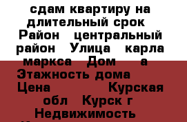 сдам квартиру на длительный срок › Район ­ центральный район › Улица ­ карла маркса › Дом ­ 31а › Этажность дома ­ 17 › Цена ­ 10 000 - Курская обл., Курск г. Недвижимость » Квартиры аренда   . Курская обл.